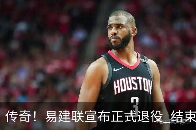 传奇！易建联宣布正式退役 结束21年职业生涯
