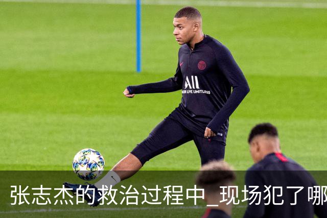 张志杰的救治过程中 现场犯了哪些错误